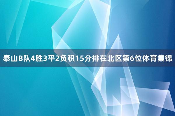 泰山B队4胜3平2负积15分排在北区第6位体育集锦