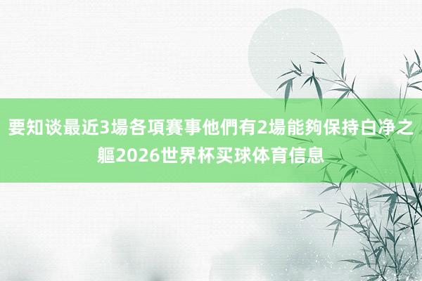 要知谈最近3場各項賽事他們有2場能夠保持白净之軀2026世界杯买球体育信息