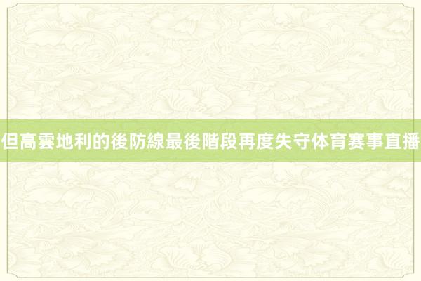 但高雲地利的後防線最後階段再度失守体育赛事直播