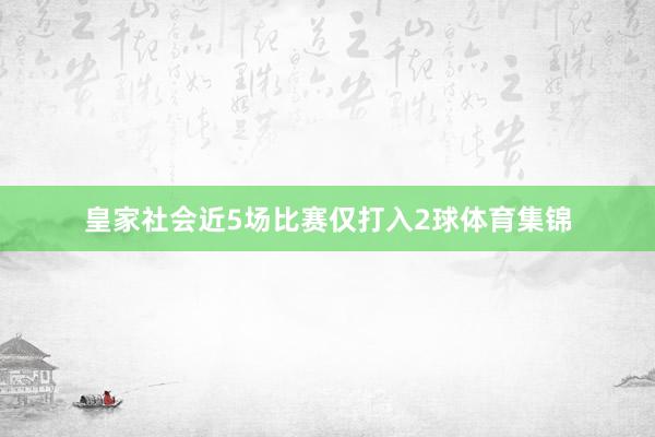 皇家社会近5场比赛仅打入2球体育集锦