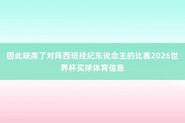 因此缺席了对阵西班经纪东说念主的比赛2026世界杯买球体育信息