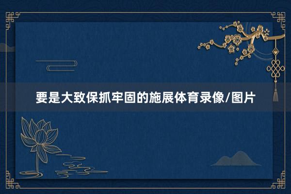 要是大致保抓牢固的施展体育录像/图片