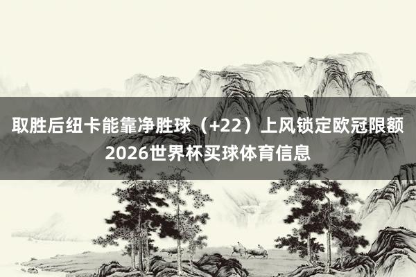 取胜后纽卡能靠净胜球（+22）上风锁定欧冠限额2026世界杯买球体育信息