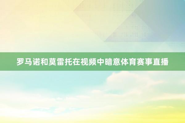 罗马诺和莫雷托在视频中暗意体育赛事直播