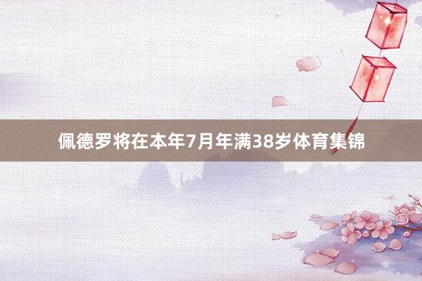 佩德罗将在本年7月年满38岁体育集锦