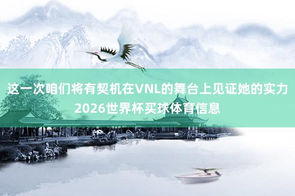 这一次咱们将有契机在VNL的舞台上见证她的实力2026世界杯买球体育信息