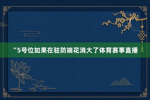 “5号位如果在驻防端花消大了体育赛事直播