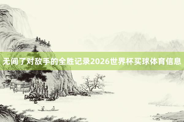 无间了对敌手的全胜记录2026世界杯买球体育信息