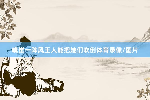 嗅觉一阵风王人能把她们吹倒体育录像/图片