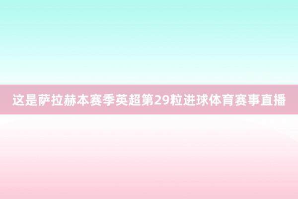 这是萨拉赫本赛季英超第29粒进球体育赛事直播