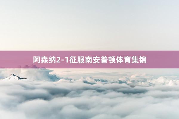 阿森纳2-1征服南安普顿体育集锦