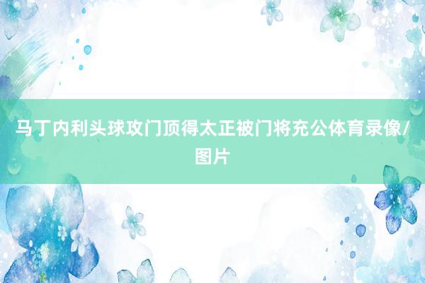 马丁内利头球攻门顶得太正被门将充公体育录像/图片