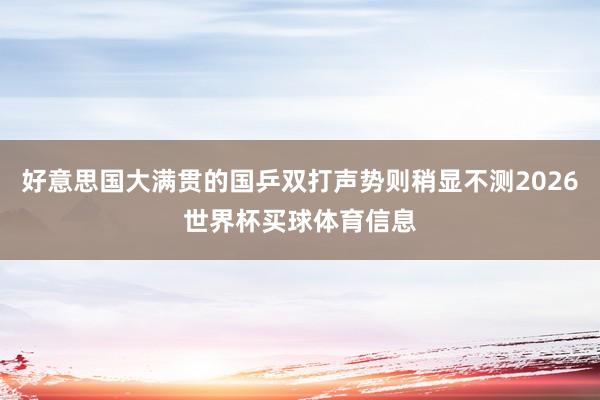 好意思国大满贯的国乒双打声势则稍显不测2026世界杯买球体育信息