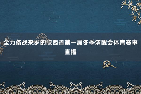 全力备战来岁的陕西省第一届冬季清醒会体育赛事直播