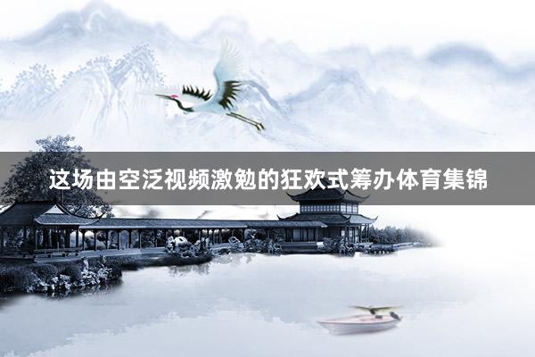 这场由空泛视频激勉的狂欢式筹办体育集锦