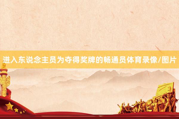 进入东说念主员为夺得奖牌的畅通员体育录像/图片