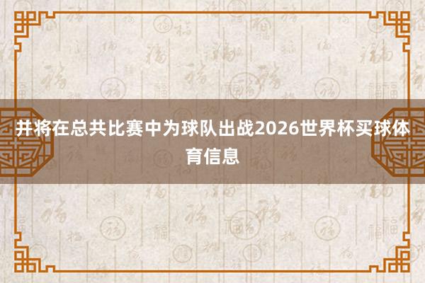 并将在总共比赛中为球队出战2026世界杯买球体育信息