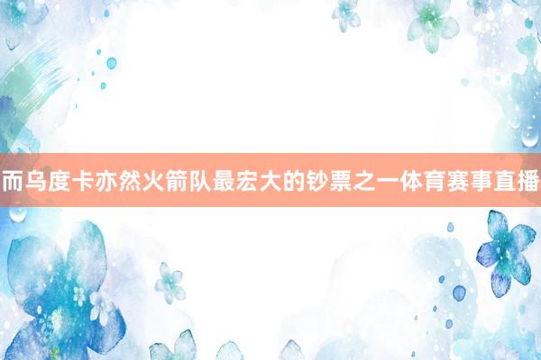 而乌度卡亦然火箭队最宏大的钞票之一体育赛事直播