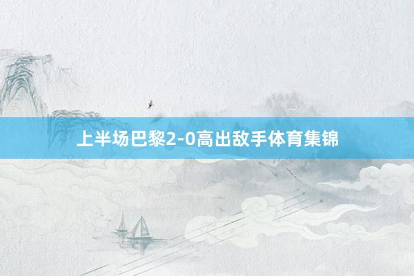 上半场巴黎2-0高出敌手体育集锦