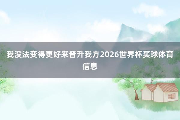 我没法变得更好来晋升我方2026世界杯买球体育信息