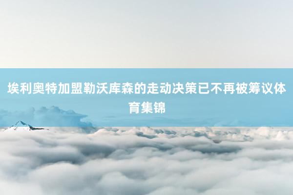 埃利奥特加盟勒沃库森的走动决策已不再被筹议体育集锦