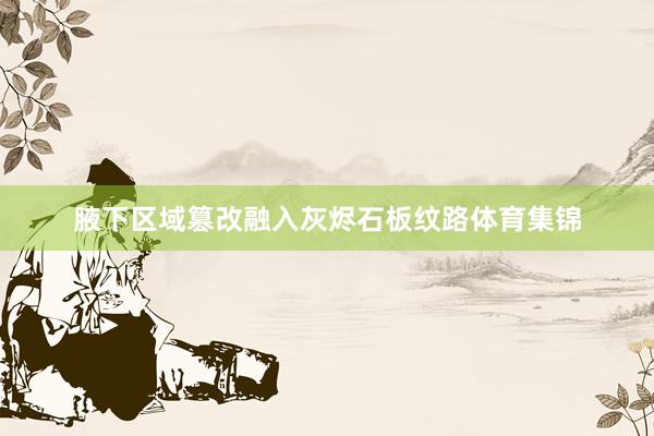 腋下区域篡改融入灰烬石板纹路体育集锦