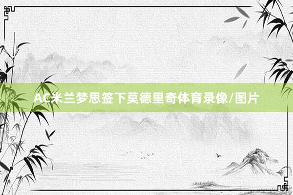 AC米兰梦思签下莫德里奇体育录像/图片