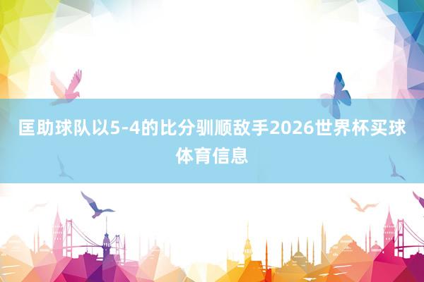 匡助球队以5-4的比分驯顺敌手2026世界杯买球体育信息