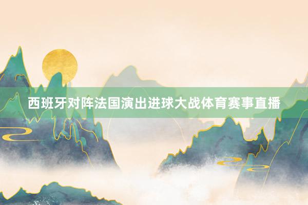 西班牙对阵法国演出进球大战体育赛事直播