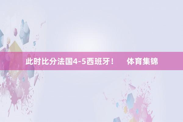 此时比分法国4-5西班牙！    体育集锦