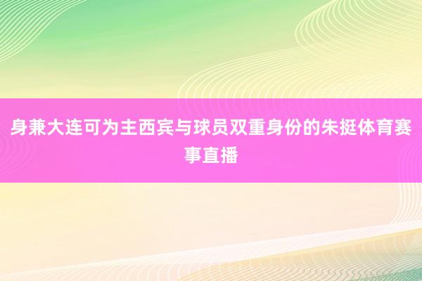 身兼大连可为主西宾与球员双重身份的朱挺体育赛事直播