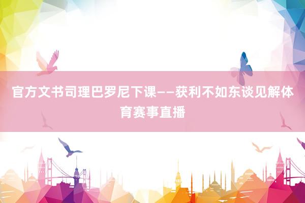 官方文书司理巴罗尼下课——获利不如东谈见解体育赛事直播
