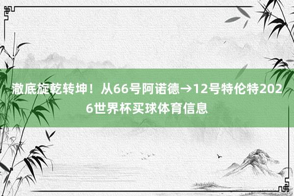 澈底旋乾转坤！从66号阿诺德→12号特伦特2026世界杯买球体育信息