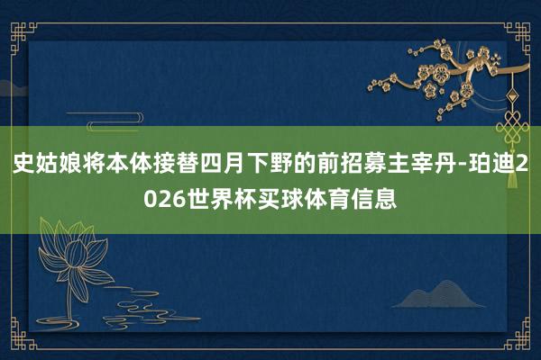 史姑娘将本体接替四月下野的前招募主宰丹-珀迪2026世界杯买球体育信息