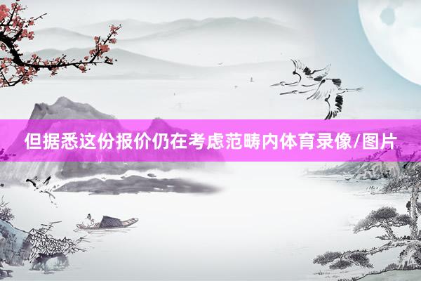 但据悉这份报价仍在考虑范畴内体育录像/图片