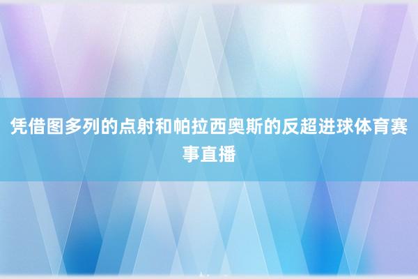 凭借图多列的点射和帕拉西奥斯的反超进球体育赛事直播