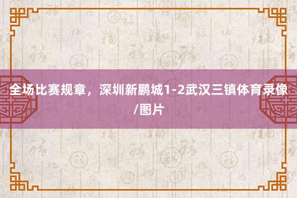 全场比赛规章，深圳新鹏城1-2武汉三镇体育录像/图片