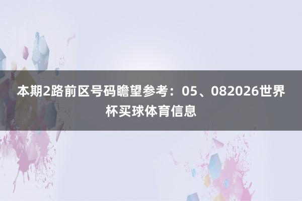 本期2路前区号码瞻望参考：05、082026世界杯买球体育信息