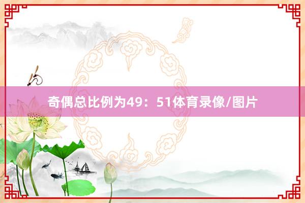 奇偶总比例为49：51体育录像/图片