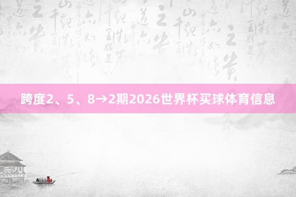 跨度2、5、8→2期2026世界杯买球体育信息