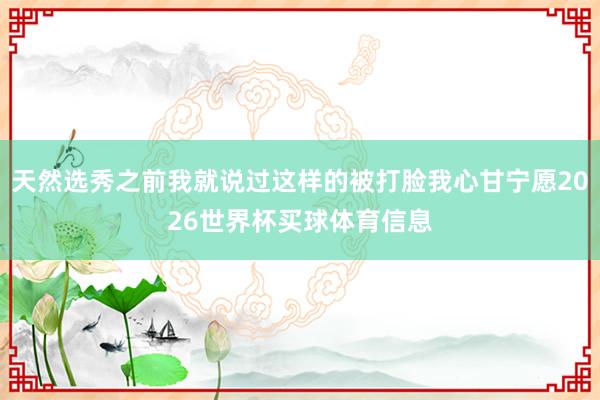 天然选秀之前我就说过这样的被打脸我心甘宁愿2026世界杯买球体育信息