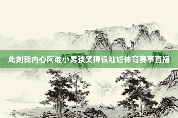 此刻我内心阿谁小男孩笑得很灿烂体育赛事直播
