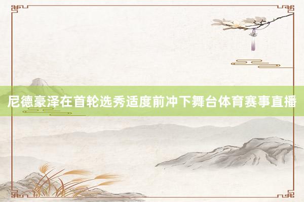 尼德豪泽在首轮选秀适度前冲下舞台体育赛事直播