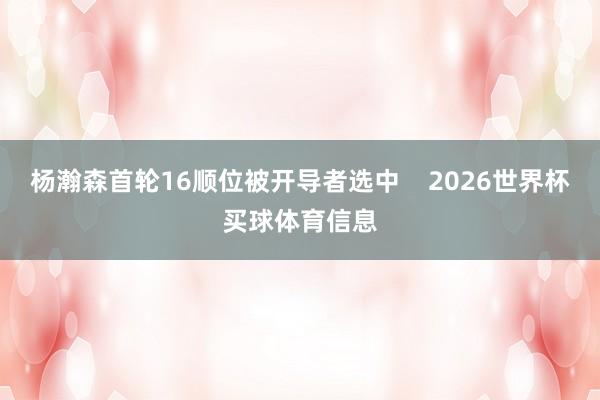 杨瀚森首轮16顺位被开导者选中 2026世界杯买球体育信息