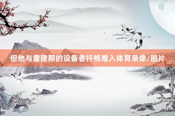 但他与重建期的设备者扞格难入体育录像/图片