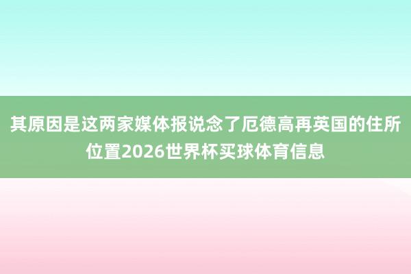 其原因是这两家媒体报说念了厄德高再英国的住所位置2026世界杯买球体育信息