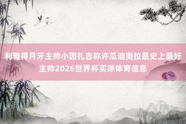 利雅得月牙主帅小因扎吉称许瓜迪奥拉是史上最好主帅2026世界杯买球体育信息