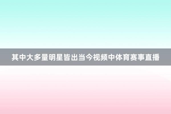 其中大多量明星皆出当今视频中体育赛事直播