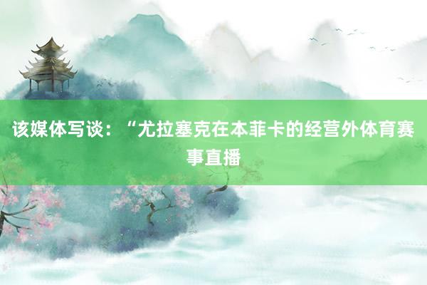 该媒体写谈:“尤拉塞克在本菲卡的经营外体育赛事直播