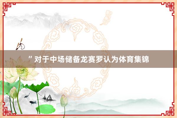 ”对于中场储备龙赛罗认为体育集锦
